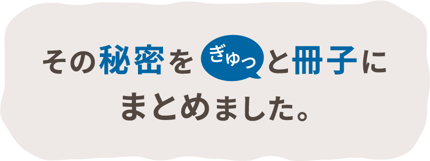 その秘密をぎゅっと冊子にまとめました。