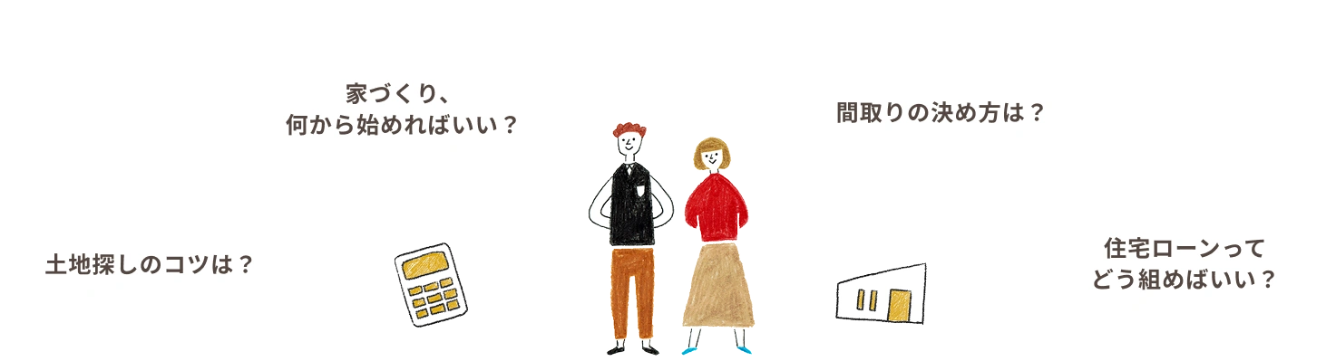 土地探しのコツは？家づくり、何から始めればいい？間取りの決め方は？住宅ローンってどう組めばいい？