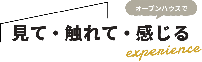 見て・触れて・オープンハウスで感じる